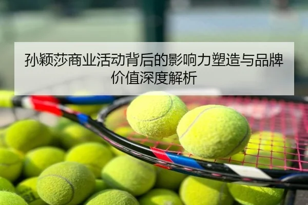 孙颖莎商业活动背后的影响力塑造与品牌价值深度解析