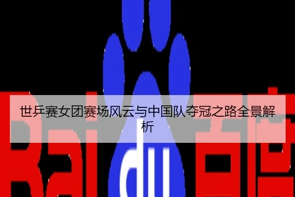 世乒赛女团赛场风云与中国队夺冠之路全景解析