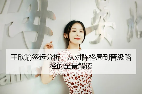 王欣瑜签运分析：从对阵格局到晋级路径的全景解读