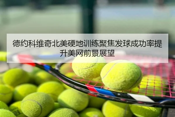 德约科维奇北美硬地训练聚焦发球成功率提升美网前景展望