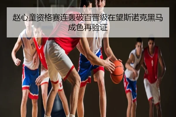 赵心童资格赛连轰破百晋级在望斯诺克黑马成色再验证