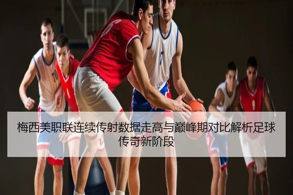 梅西美职联连续传射数据走高与巅峰期对比解析足球传奇新阶段