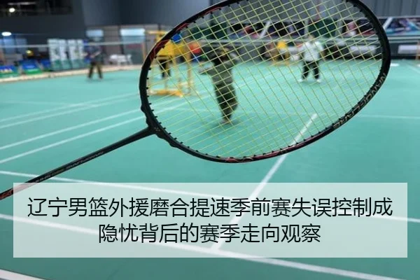 辽宁男篮外援磨合提速季前赛失误控制成隐忧背后的赛季走向观察