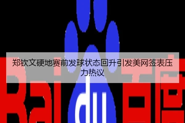 郑钦文硬地赛前发球状态回升引发美网签表压力热议
