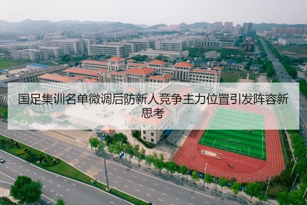 国足集训名单微调后防新人竞争主力位置引发阵容新思考