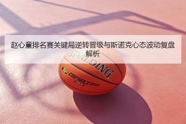 赵心童排名赛关键局逆转晋级与斯诺克心态波动复盘解析