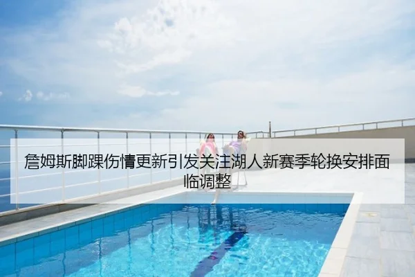 詹姆斯脚踝伤情更新引发关注湖人新赛季轮换安排面临调整