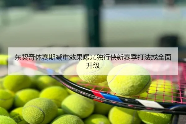 东契奇休赛期减重效果曝光独行侠新赛季打法或全面升级